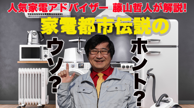 人気家電アドバイザーが徹底解説! 家電にまつわる都市伝説のウソ? ホント? 特集