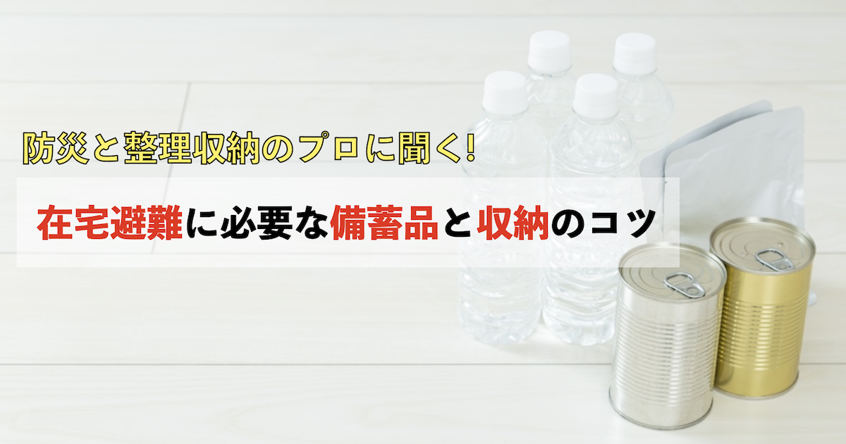 災害に備えるには? 在宅避難に必要な備蓄品と収納のコツを防災のプロが解説