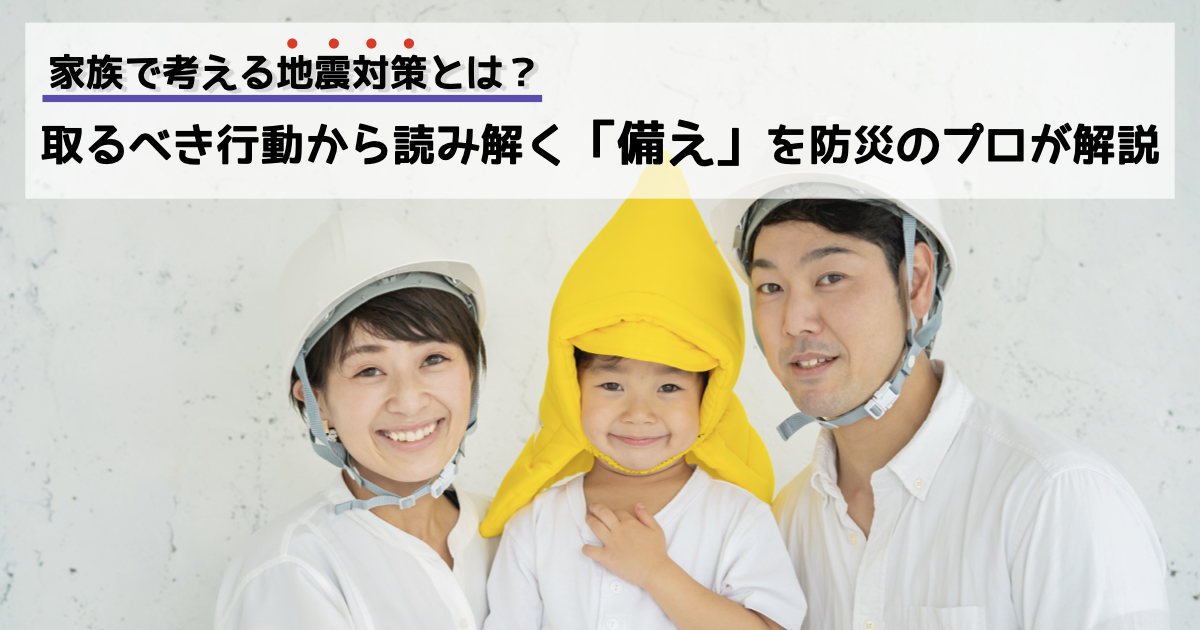 家族で考える地震対策とは? 取るべき行動から読み解く「備え」を防災のプロが解説