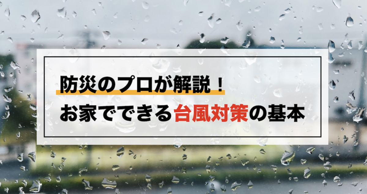 台風に備えてお家でできることは? 台風対策の基本を防災のプロが解説